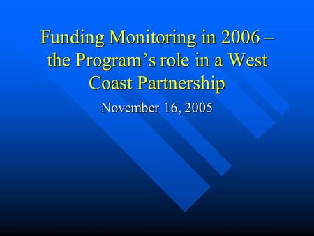 Funding Monitoring in 2006 – the Programs role in a West Coast Partnership November 16, 2005.