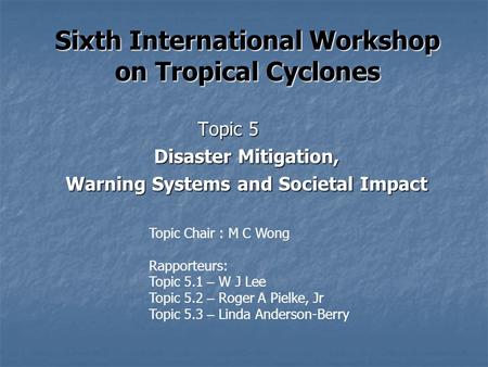 Sixth International Workshop on Tropical Cyclones Topic 5 Disaster Mitigation, Warning Systems and Societal Impact Topic Chair : M C Wong Rapporteurs: