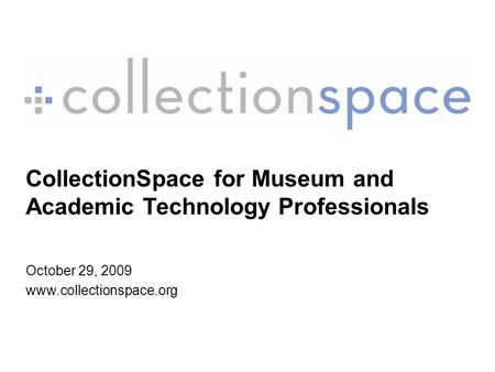 CollectionSpace for Museum and Academic Technology Professionals October 29, 2009 www.collectionspace.org.