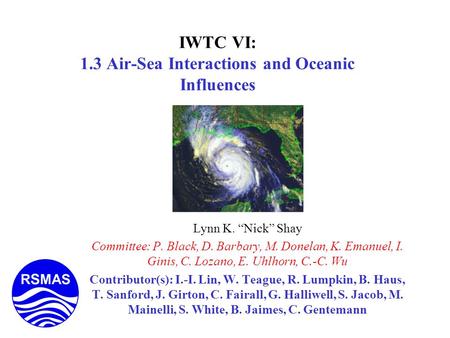 IWTC VI: 1.3 Air-Sea Interactions and Oceanic Influences Lynn K. Nick Shay Committee: P. Black, D. Barbary, M. Donelan, K. Emanuel, I. Ginis, C. Lozano,