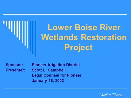 Moffatt Thomas Lower Boise River Wetlands Restoration Project Sponsor:Pioneer Irrigation District Presenter: Scott L. Campbell Legal Counsel for Pioneer.