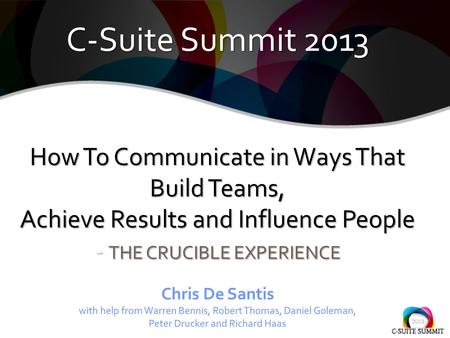 C-Suite Summit 2013 How To Communicate in Ways That Build Teams, Achieve Results and Influence People - THE CRUCIBLE EXPERIENCE C-Suite Summit 2013 How.