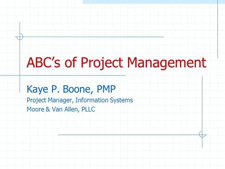 ABCs of Project Management Kaye P. Boone, PMP Project Manager, Information Systems Moore & Van Allen, PLLC.