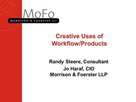 Creative Uses of Workflow/Products Randy Steere, Consultant Jo Haraf, CIO Morrison & Foerster LLP.