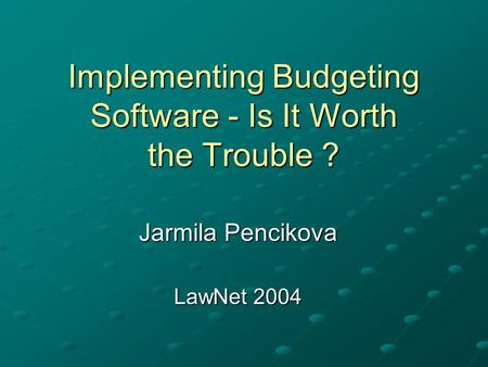 Implementing Budgeting Software - Is It Worth the Trouble ? Jarmila Pencikova LawNet 2004.