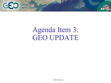 © GEO Secretariat Agenda Item 3. GEO UPDATE. © GEO Secretariat Membership 67 members and 43 Participating Organisations – New Members:Latvia, Moldova,