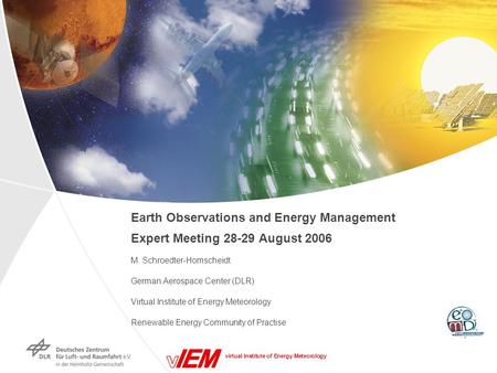 Virtual Institute of Energy Meteorology Earth Observations and Energy Management Expert Meeting 28-29 August 2006 M. Schroedter-Homscheidt German Aerospace.