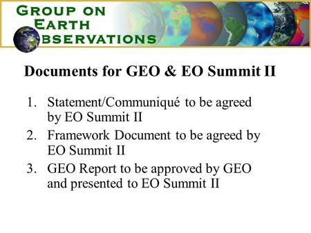 Documents for GEO & EO Summit II 1.Statement/Communiqué to be agreed by EO Summit II 2.Framework Document to be agreed by EO Summit II 3.GEO Report to.