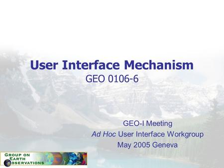 User Interface Mechanism GEO 0106-6 GEO-I Meeting Ad Hoc User Interface Workgroup May 2005 Geneva.