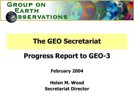 The GEO Secretariat Progress Report to GEO-3 February 2004 Helen M. Wood Secretariat Director.