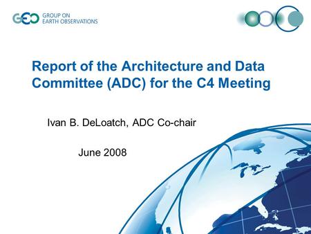 Report of the Architecture and Data Committee (ADC) for the C4 Meeting Ivan B. DeLoatch, ADC Co-chair June 2008.