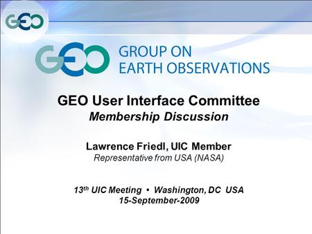 GEO User Interface Committee Membership Discussion Lawrence Friedl, UIC Member Representative from USA (NASA) 13 th UIC Meeting Washington, DC USA 15-September-2009.