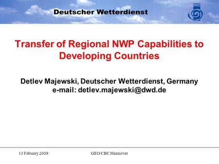 13 Febuary 2008GEO CBC Hannover Transfer of Regional NWP Capabilities to Developing Countries Detlev Majewski, Deutscher Wetterdienst, Germany e-mail: