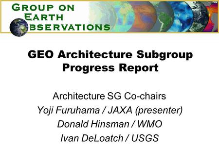 GEO Architecture Subgroup Progress Report Architecture SG Co-chairs Yoji Furuhama / JAXA (presenter) Donald Hinsman / WMO Ivan DeLoatch / USGS.