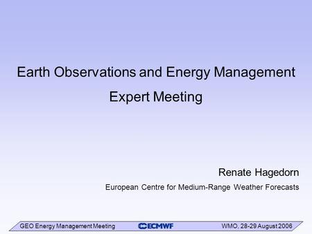 GEO Energy Management Meeting WMO, 28-29 August 2006 Earth Observations and Energy Management Expert Meeting Renate Hagedorn European Centre for Medium-Range.