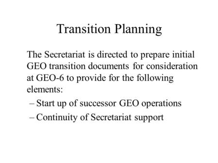 Transition Planning The Secretariat is directed to prepare initial GEO transition documents for consideration at GEO-6 to provide for the following elements: