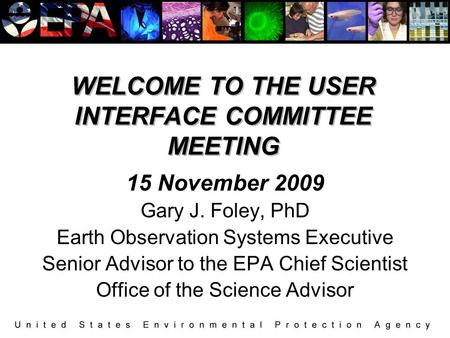 WELCOME TO THE USER INTERFACE COMMITTEE MEETING 15 November 2009 Gary J. Foley, PhD Earth Observation Systems Executive Senior Advisor to the EPA Chief.