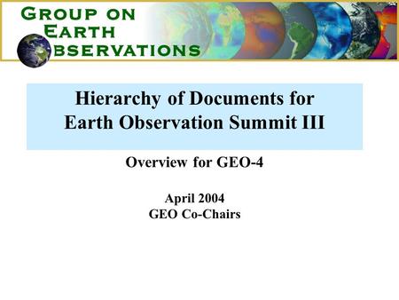 Hierarchy of Documents for Earth Observation Summit III Overview for GEO-4 April 2004 GEO Co-Chairs.