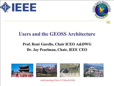 A&D meeting, Paris 2-3 March 2006 Users and the GEOSS Architecture Prof. René Garello, Chair ICEO A&DWG Dr. Jay Pearlman, Chair, IEEE CEO.