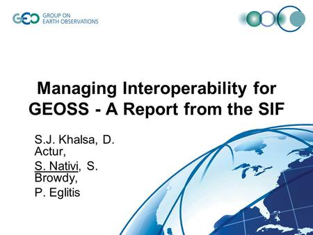 Managing Interoperability for GEOSS - A Report from the SIF S.J. Khalsa, D. Actur, S. Nativi, S. Browdy, P. Eglitis.