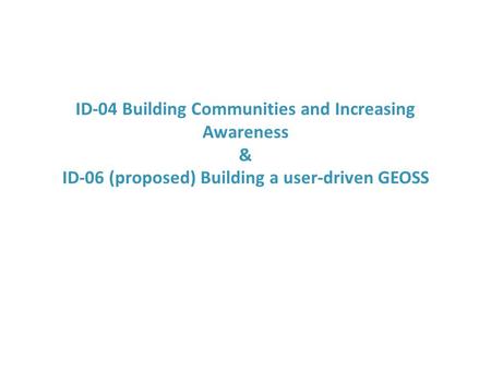 ID-04 Building Communities and Increasing Awareness & ID-06 (proposed) Building a user-driven GEOSS.