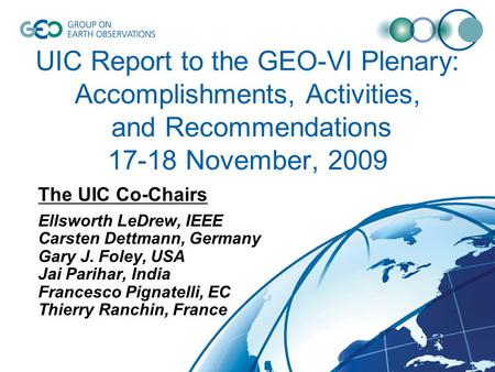 UIC Report to the GEO-VI Plenary: Accomplishments, Activities, and Recommendations 17-18 November, 2009 The UIC Co-Chairs Ellsworth LeDrew, IEEE Carsten.