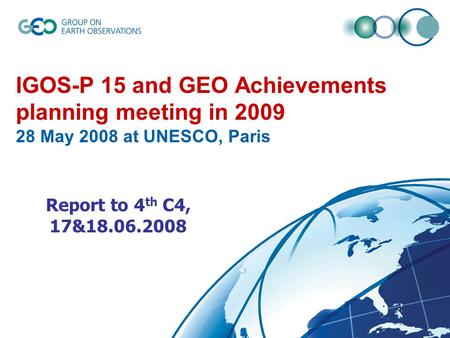 IGOS-P 15 and GEO Achievements planning meeting in 2009 28 May 2008 at UNESCO, Paris Report to 4 th C4, 17&18.06.2008.