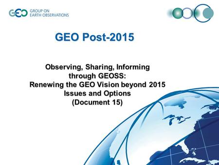 Observing, Sharing, Informing through GEOSS: Renewing the GEO Vision beyond 2015 Issues and Options (Document 15) GEO Post-2015.