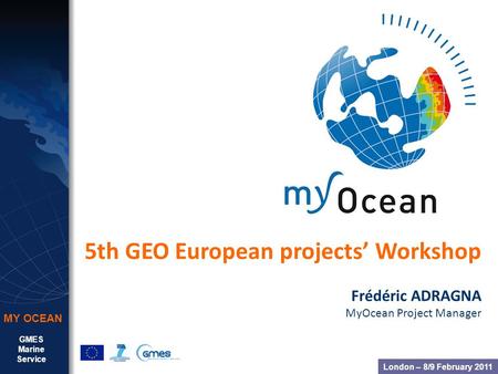 GMES Marine Service MY OCEAN 5th GEO European projects Workshop Frédéric ADRAGNA MyOcean Project Manager London – 8/9 February 2011.