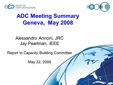 ADC Meeting Summary Geneva, May 2008 Alessandro Annoni, JRC Jay Pearlman, IEEE Report to Capacity Building Committee May 22, 2008.
