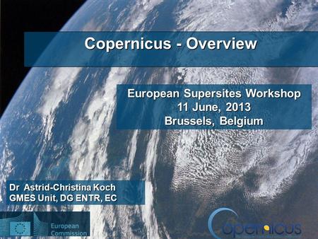 1 Dr Astrid-Christina Koch GMES Unit, DG ENTR, EC Copernicus - Overview European Supersites Workshop 11 June, 2013 Brussels, Belgium.