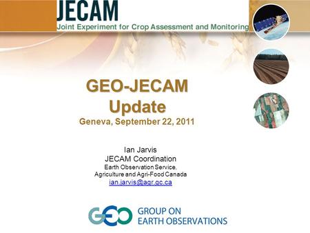 Ian Jarvis JECAM Coordination Earth Observation Service, Agriculture and Agri-Food Canada GEO-JECAMUpdate Geneva, September 22, 2011.