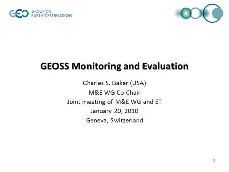 GEOSS Monitoring and Evaluation Charles S. Baker (USA) M&E WG Co-Chair Joint meeting of M&E WG and ET January 20, 2010 Geneva, Switzerland 1.