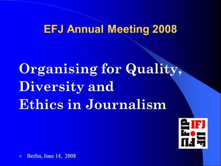 EFJ Annual Meeting 2008 Organising for Quality, Diversity and Ethics in Journalism Berlin, June 14, 2008.