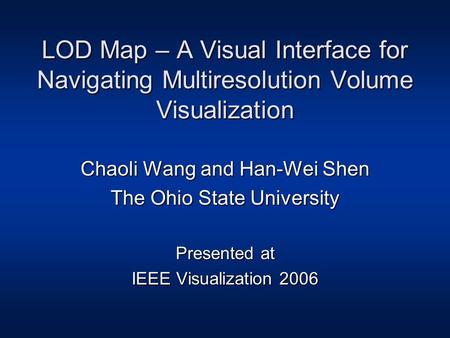 LOD Map – A Visual Interface for Navigating Multiresolution Volume Visualization Chaoli Wang and Han-Wei Shen The Ohio State University Presented at IEEE.