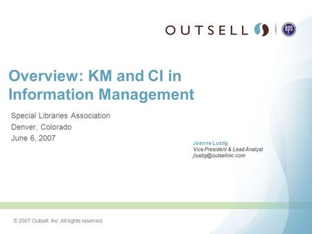 © 2007 Outsell, Inc. All rights reserved. Overview: KM and CI in Information Management Special Libraries Association Denver, Colorado June 6, 2007 Joanne.