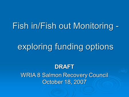 Fish in/Fish out Monitoring - exploring funding options DRAFT WRIA 8 Salmon Recovery Council October 18, 2007.