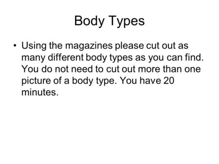 Body Types Using the magazines please cut out as many different body types as you can find. You do not need to cut out more than one picture of a body.