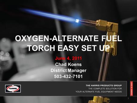 OXYGEN-ALTERNATE FUEL TORCH EASY SET UP June 4, 2011 Chad Koens District Manager 503-432-7101 1.