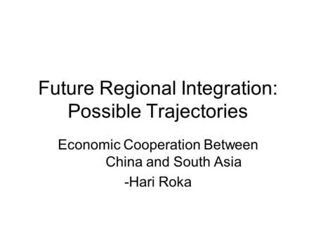 Future Regional Integration: Possible Trajectories Economic Cooperation Between China and South Asia -Hari Roka.