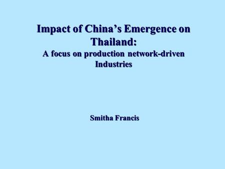 Impact of Chinas Emergence on Thailand: A focus on production network-driven Industries Smitha Francis.