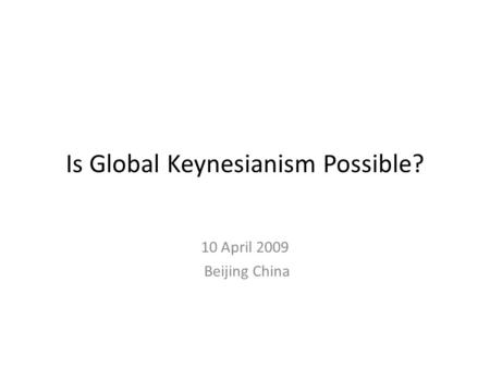 Is Global Keynesianism Possible? 10 April 2009 Beijing China.