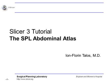 Surgical Planning Laboratory  -1- Brigham and Womens Hospital Slicer 3 Tutorial The SPL Abdominal Atlas Ion-Florin Talos, M.D.
