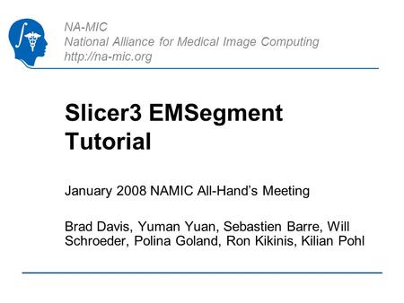 NA-MIC National Alliance for Medical Image Computing  Slicer3 EMSegment Tutorial January 2008 NAMIC All-Hands Meeting Brad Davis, Yuman.