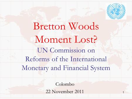 Bretton Woods Moment Lost? UN Commission on Reforms of the International Monetary and Financial System Colombo 22 November 2011 1.