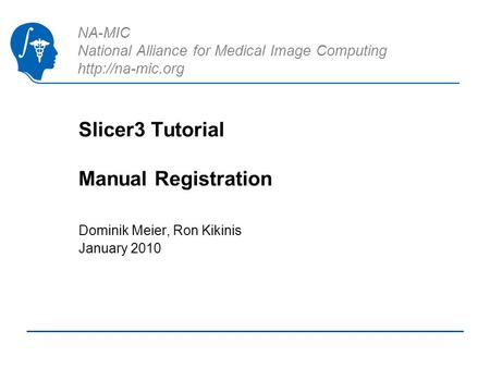 NA-MIC National Alliance for Medical Image Computing  Slicer3 Tutorial Manual Registration Dominik Meier, Ron Kikinis January 2010.