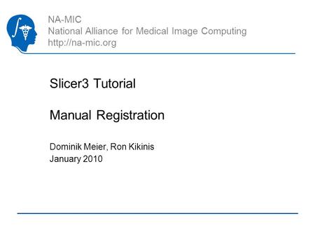 NA-MIC National Alliance for Medical Image Computing  Slicer3 Tutorial Manual Registration Dominik Meier, Ron Kikinis January 2010.