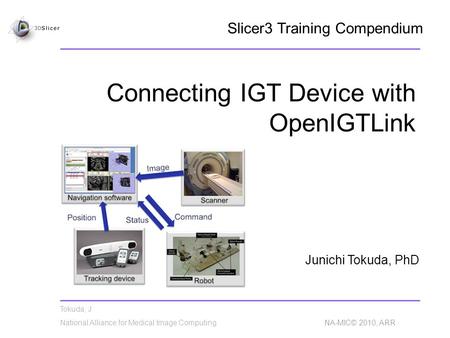 Tokuda, J National Alliance for Medical Image Computing NA-MIC© 2010, ARR Connecting IGT Device with OpenIGTLink Junichi Tokuda, PhD Slicer3 Training Compendium.