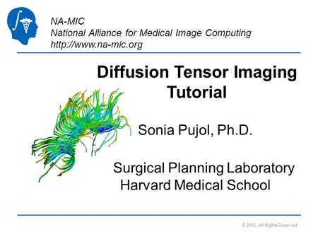NA-MIC National Alliance for Medical Image Computing  © 2010, All Rights Reserved Diffusion Tensor Imaging Tutorial Sonia Pujol, Ph.D.