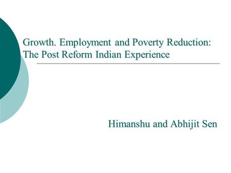 Growth. Employment and Poverty Reduction: The Post Reform Indian Experience Himanshu and Abhijit Sen.